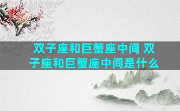 双子座和巨蟹座中间 双子座和巨蟹座中间是什么